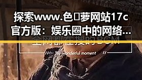 探索 www.色😍萝网站17c官方版：娱乐圈中的网络奇观