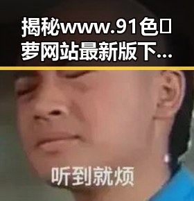 揭秘www.91色😍萝网站最新版下载：吉林市用户的最新体验与分析