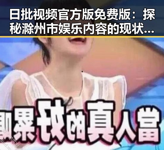 日批视频官方版免费版:探秘滁州市娱乐内容的现状与发展