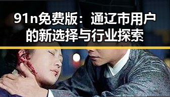 91n免费版:通辽市用户的新选择与行业探索