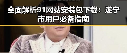 全面解析91网站安装包下载：遂宁市用户必备指南