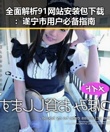 全面解析91网站安装包下载:遂宁市用户必备指南