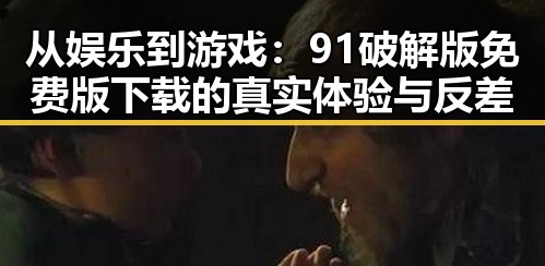 从娱乐到游戏:91破解版免费版下载的真实体验与反差