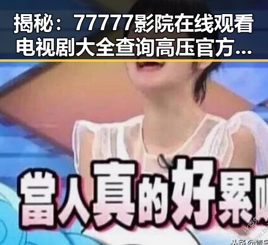 揭秘:77777影院在线观看电视剧大全查询高压官方版背后的真相