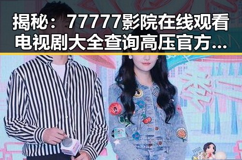 揭秘:77777影院在线观看电视剧大全查询高压官方版背后的真相