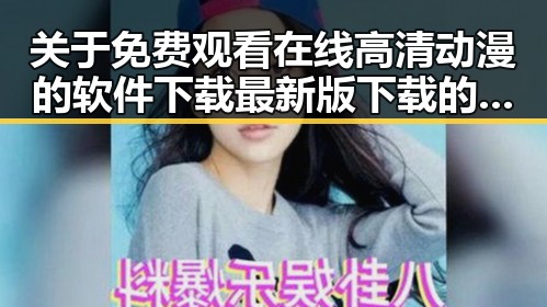 关于 免费观看在线高清动漫的软件下载最新版下载的详细指南
