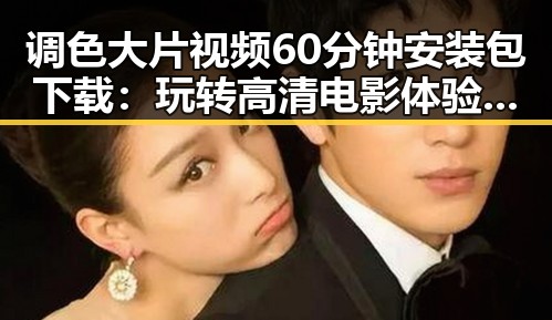 调色大片视频60分钟安装包下载：玩转高清电影体验的新选择