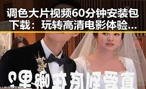 调色大片视频60分钟安装包下载：玩转高清电影体验的新选择