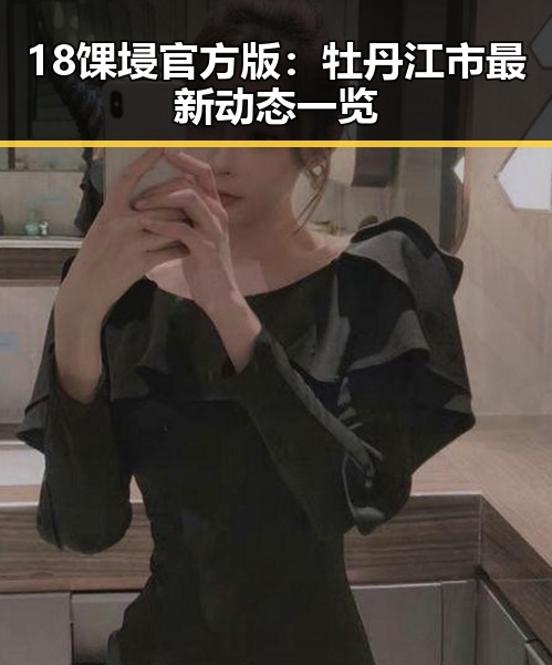 18馃埐官方版：牡丹江市最新动态一览