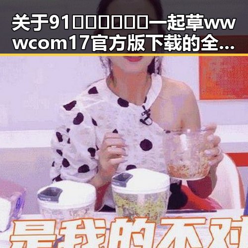 关于91🍆🍑🔞❌❌❌一起草wwwcom17官方版下载的全面解析