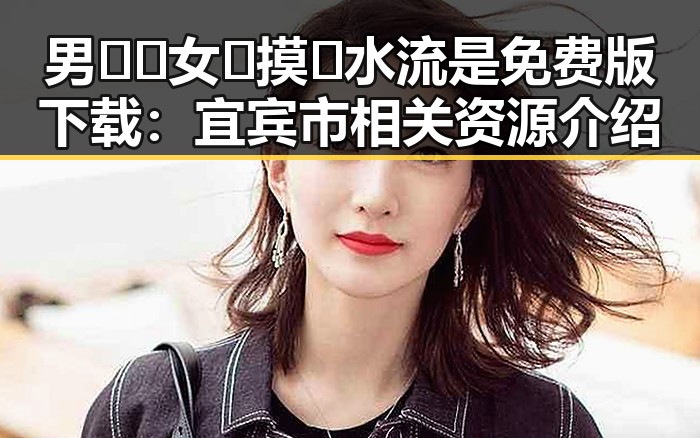 男🍌❌女🍑摸🐻水流是免费版下载：宜宾市相关资源介绍