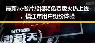 最新ae做片段视频免费版火热上线,镇江市用户纷纷体验