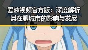 爱液视频官方版：深度解析其在聊城市的影响与发展