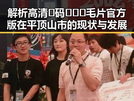 解析高清🈚码🔞❌♋毛片官方版在平顶山市的现状与发展