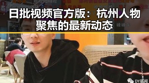 日批视频官方版：杭州人物聚焦的最新动态