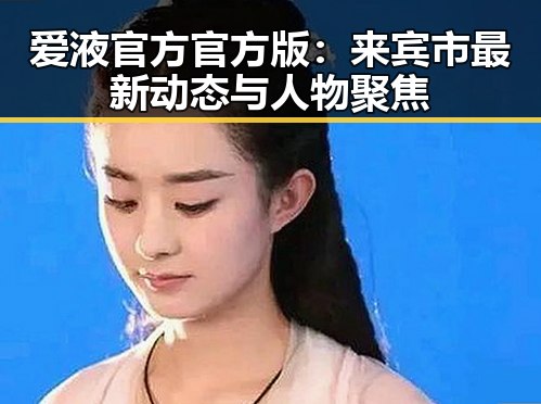 爱液官方官方版：来宾市最新动态与人物聚焦