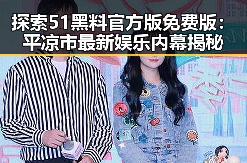 探索51黑料官方版免费版：平凉市最新娱乐内幕揭秘