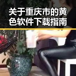 关于重庆市的黄色软件下载指南