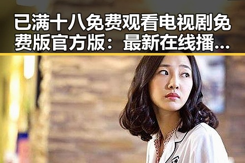 已满十八免费观看电视剧免费版官方版：最新在线播放资源揭秘