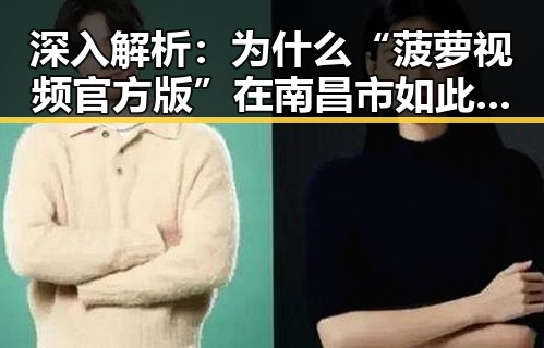深入解析:为什么“菠萝视频官方版”在南昌市如此受关注?