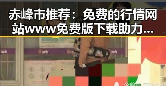 赤峰市推荐：免费的行情网站www免费版下载助力投资者把握先机