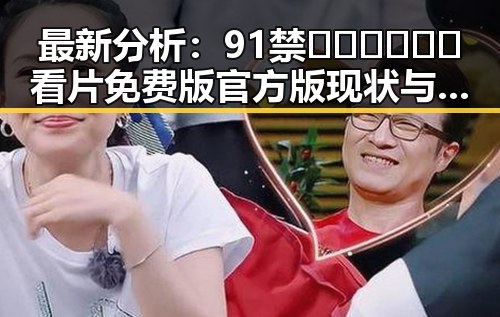 最新分析：91禁🍆🍑🔞❌❌❌看片免费版官方版现状与影响
