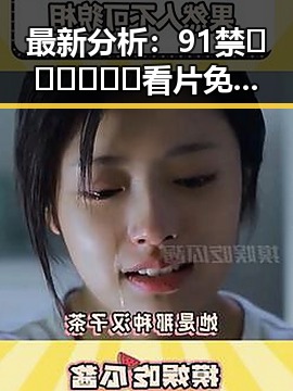 最新分析:91禁🍆🍑🔞❌❌❌看片免费版官方版现状与影响