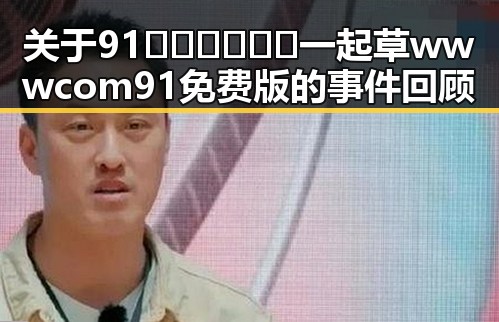 关于91🍆🍑🔞❌❌❌一起草wwwcom91免费版的事件回顾
