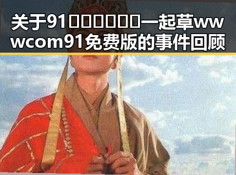 关于91🍆🍑🔞❌❌❌一起草wwwcom91免费版的事件回顾