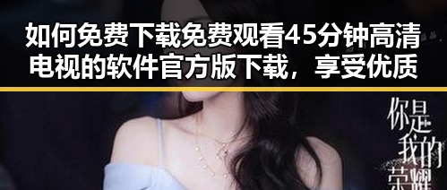 如何免费下载 免费观看45分钟高清电视的软件官方版下载，享受优质视听体验