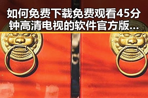 如何免费下载 免费观看45分钟高清电视的软件官方版下载，享受优质视听体验