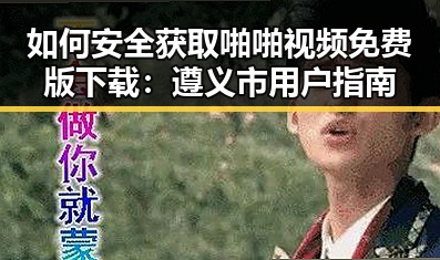 如何安全获取啪啪视频免费版下载：遵义市用户指南