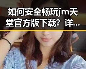 如何安全畅玩 jm天堂官方版下载？详细指南详解