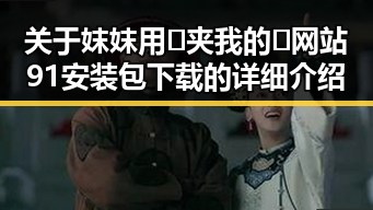 关于妺妺用🐻夹我的🍌网站91安装包下载的详细介绍