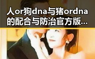 人or狗dna与猪ordna的配合与防治官方版下载：全面解析主关键词的应用与现状