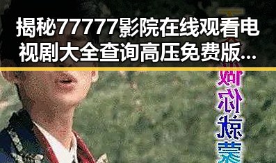 揭秘77777影院在线观看电视剧大全查询高压免费版的最新动态
