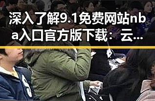 深入了解9.1免费网站nba入口官方版下载：云浮市用户的实用指南