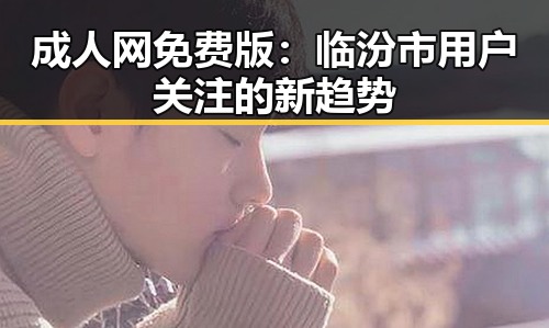 成人网免费版:临汾市用户关注的新趋势