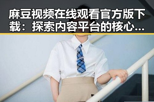 麻豆视频在线观看官方版下载：探索内容平台的核心优势