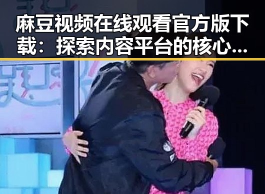 麻豆视频在线观看官方版下载:探索内容平台的核心优势