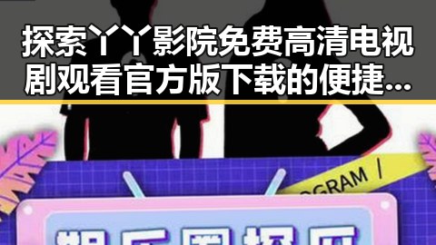探索丫丫影院免费高清电视剧观看官方版下载的便捷性与安全性