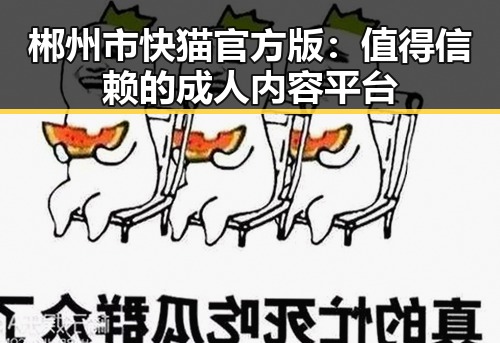 郴州市快猫官方版:值得信赖的成人内容平台