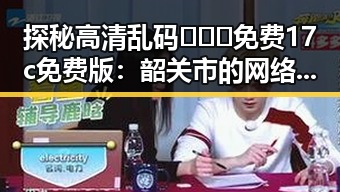 探秘高清乱码🔞❌♋免费17c免费版：韶关市的网络新风潮