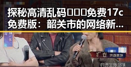 探秘高清乱码🔞❌♋免费17c免费版：韶关市的网络新风潮