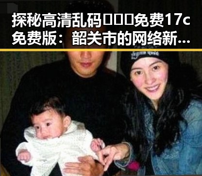 探秘高清乱码🔞❌♋免费17c免费版：韶关市的网络新风潮