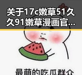 关于17c嫩草51久久91嫩草漫画官方版的讨论与解读
