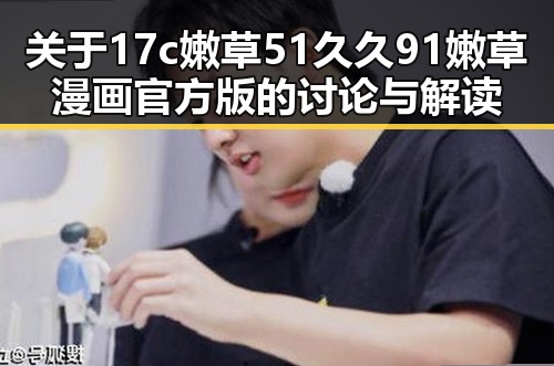 关于17c嫩草51久久91嫩草漫画官方版的讨论与解读