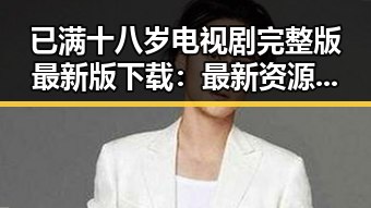 已满十八岁电视剧完整版最新版下载：最新资源解析与实用指南
