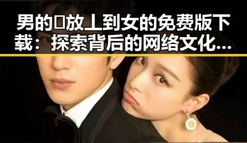 男的🈚放丄到女的免费版下载：探索背后的网络文化差异