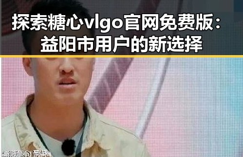 探索糖心vlgo官网免费版：益阳市用户的新选择